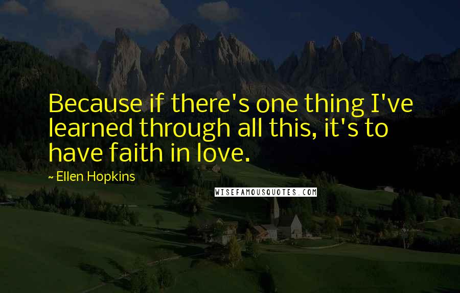 Ellen Hopkins Quotes: Because if there's one thing I've learned through all this, it's to have faith in love.