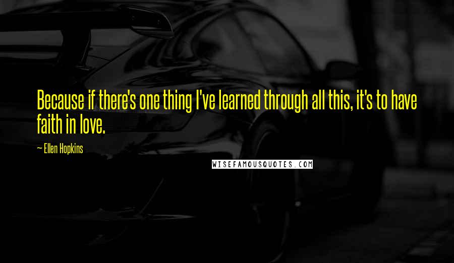 Ellen Hopkins Quotes: Because if there's one thing I've learned through all this, it's to have faith in love.