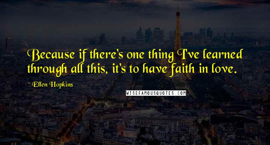 Ellen Hopkins Quotes: Because if there's one thing I've learned through all this, it's to have faith in love.