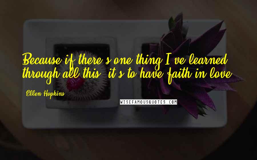 Ellen Hopkins Quotes: Because if there's one thing I've learned through all this, it's to have faith in love.