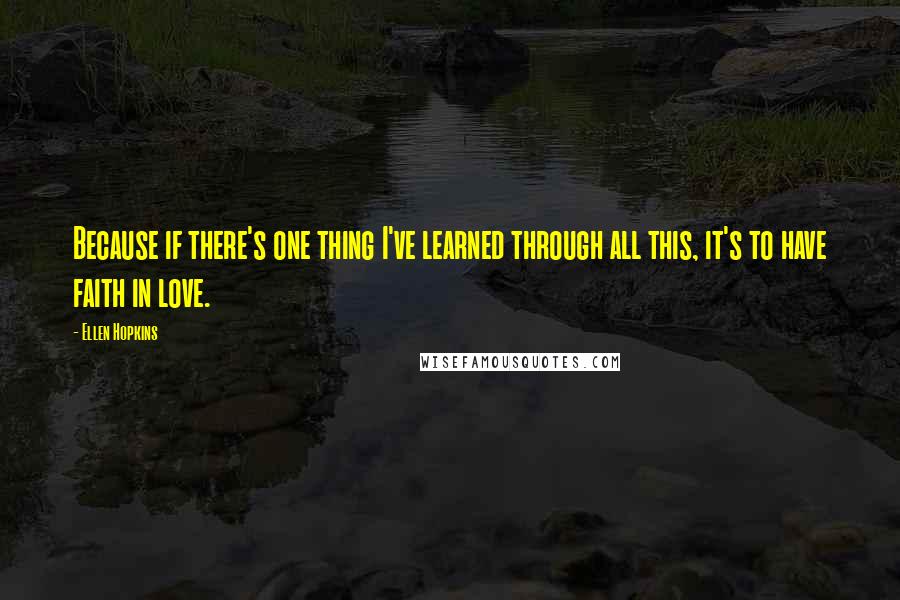 Ellen Hopkins Quotes: Because if there's one thing I've learned through all this, it's to have faith in love.