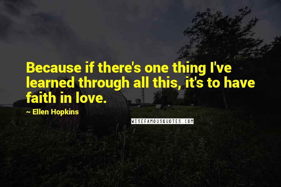 Ellen Hopkins Quotes: Because if there's one thing I've learned through all this, it's to have faith in love.