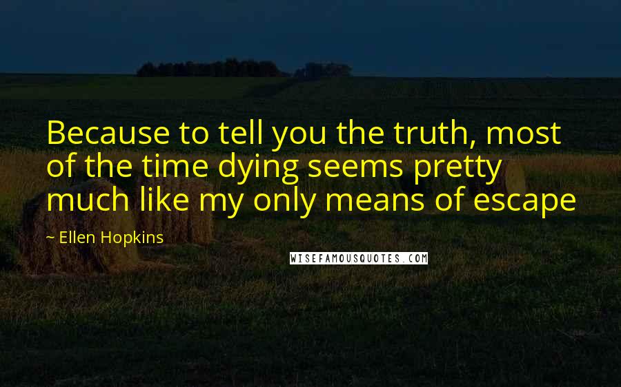 Ellen Hopkins Quotes: Because to tell you the truth, most of the time dying seems pretty much like my only means of escape