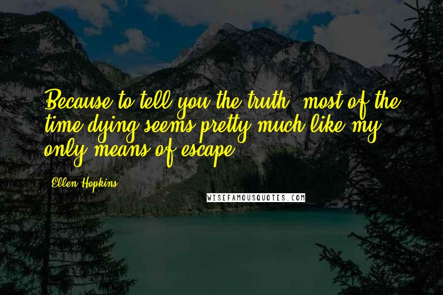 Ellen Hopkins Quotes: Because to tell you the truth, most of the time dying seems pretty much like my only means of escape