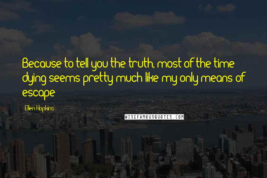 Ellen Hopkins Quotes: Because to tell you the truth, most of the time dying seems pretty much like my only means of escape