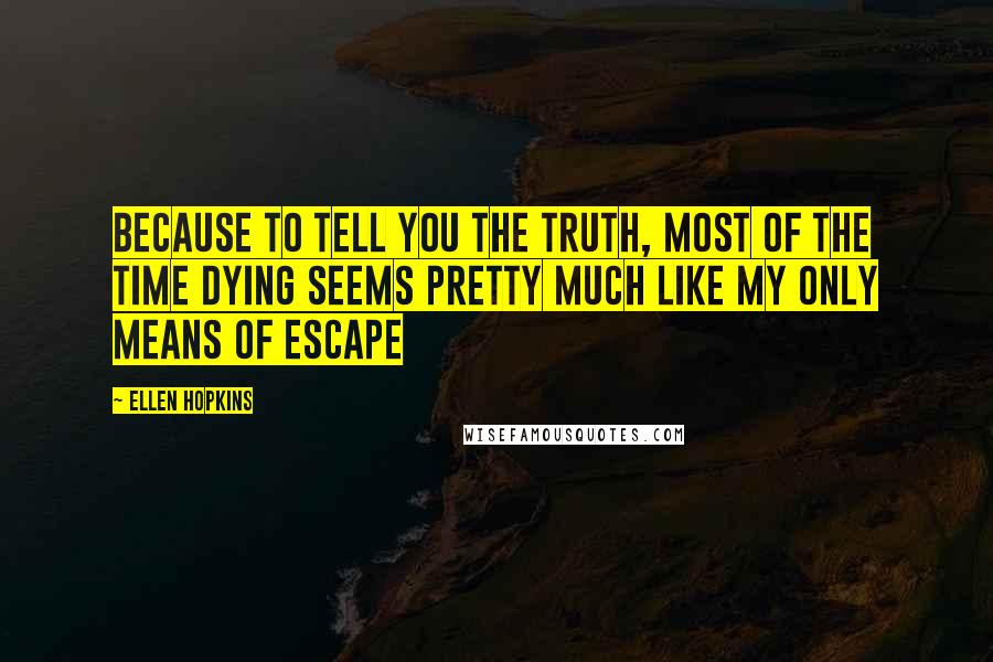 Ellen Hopkins Quotes: Because to tell you the truth, most of the time dying seems pretty much like my only means of escape