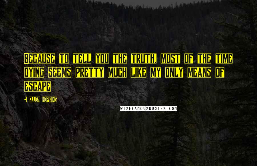 Ellen Hopkins Quotes: Because to tell you the truth, most of the time dying seems pretty much like my only means of escape