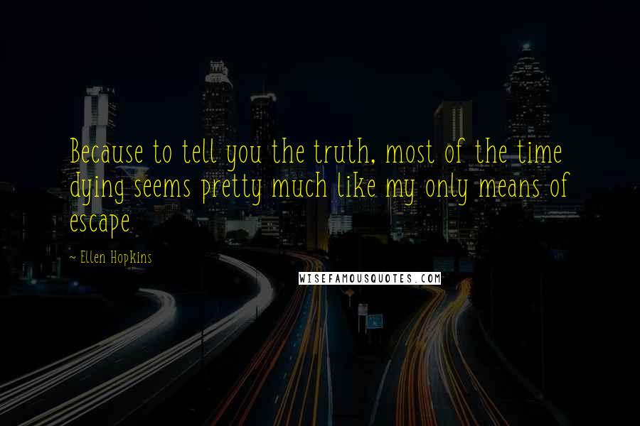 Ellen Hopkins Quotes: Because to tell you the truth, most of the time dying seems pretty much like my only means of escape