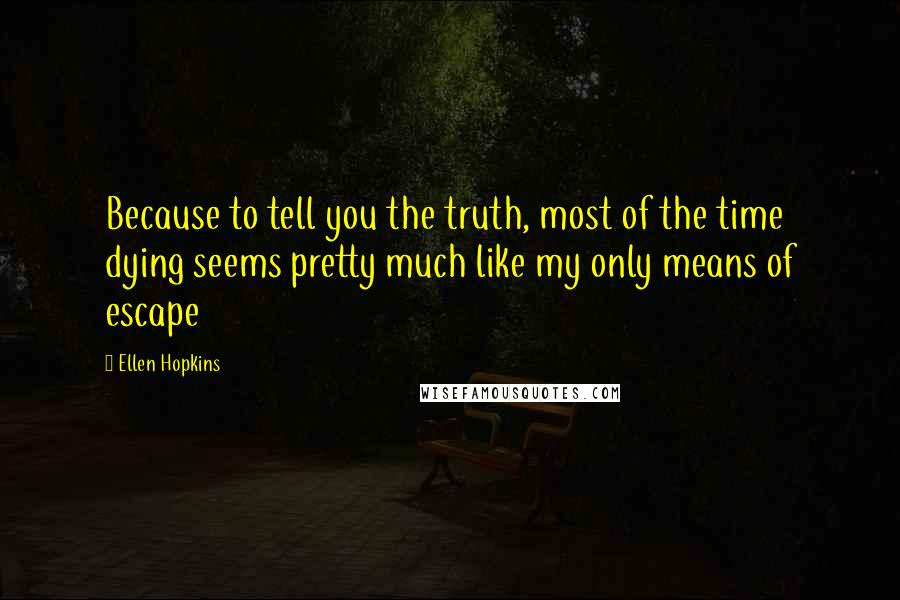 Ellen Hopkins Quotes: Because to tell you the truth, most of the time dying seems pretty much like my only means of escape