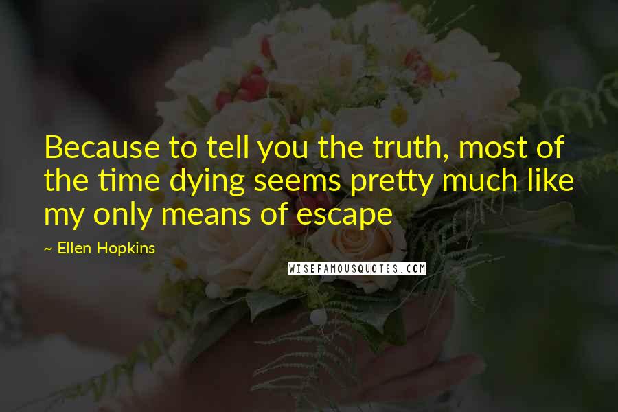 Ellen Hopkins Quotes: Because to tell you the truth, most of the time dying seems pretty much like my only means of escape