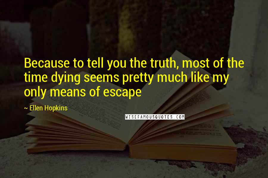 Ellen Hopkins Quotes: Because to tell you the truth, most of the time dying seems pretty much like my only means of escape