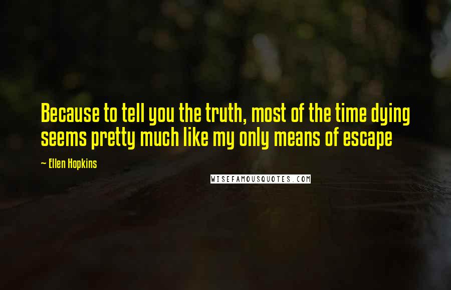 Ellen Hopkins Quotes: Because to tell you the truth, most of the time dying seems pretty much like my only means of escape