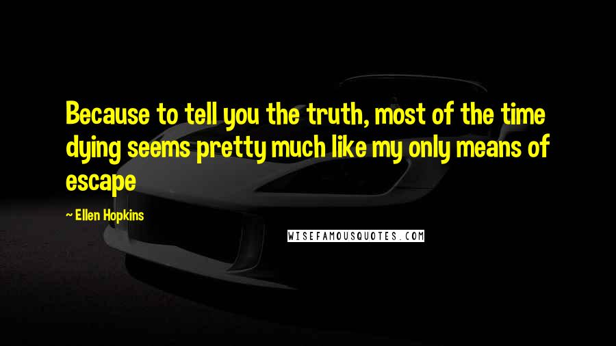 Ellen Hopkins Quotes: Because to tell you the truth, most of the time dying seems pretty much like my only means of escape