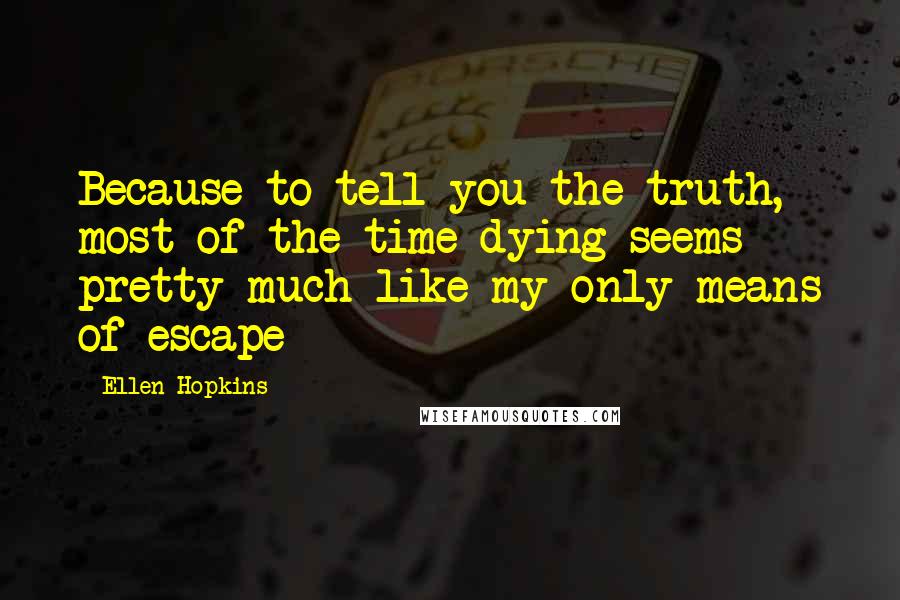 Ellen Hopkins Quotes: Because to tell you the truth, most of the time dying seems pretty much like my only means of escape