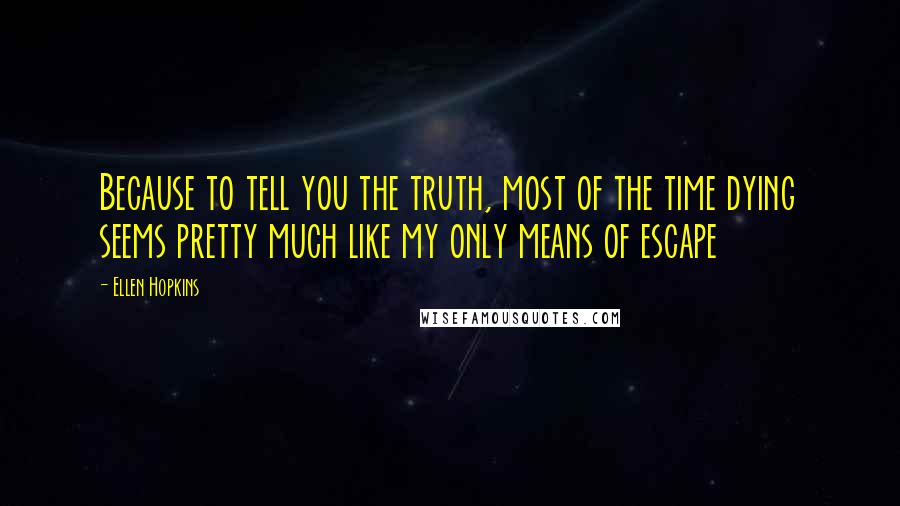 Ellen Hopkins Quotes: Because to tell you the truth, most of the time dying seems pretty much like my only means of escape