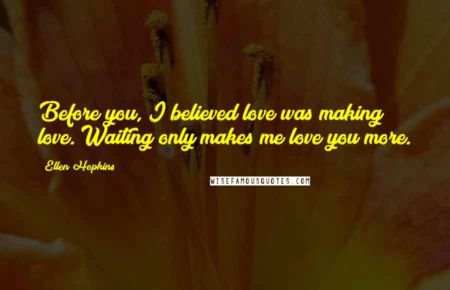 Ellen Hopkins Quotes: Before you, I believed love was making love. Waiting only makes me love you more.