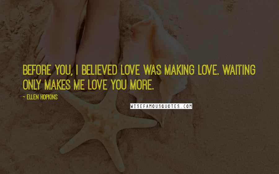 Ellen Hopkins Quotes: Before you, I believed love was making love. Waiting only makes me love you more.