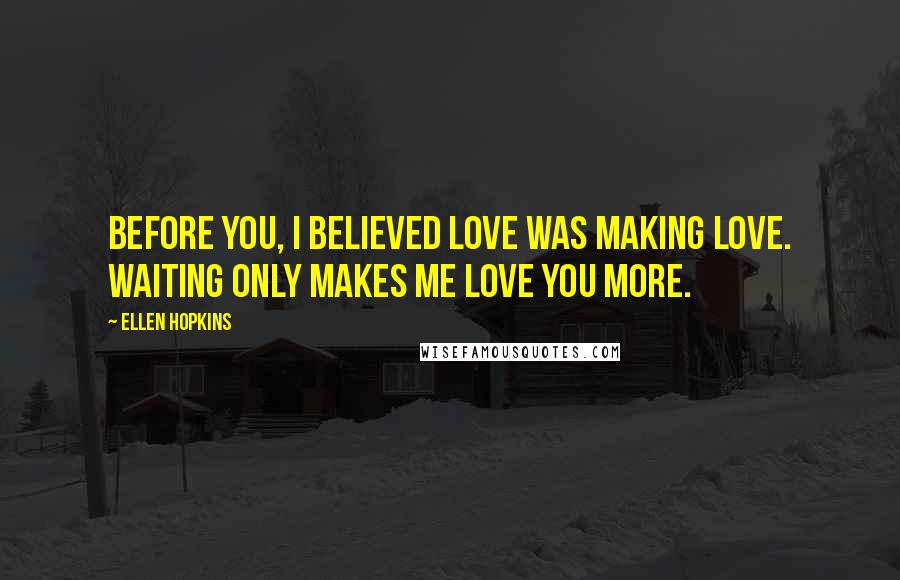 Ellen Hopkins Quotes: Before you, I believed love was making love. Waiting only makes me love you more.