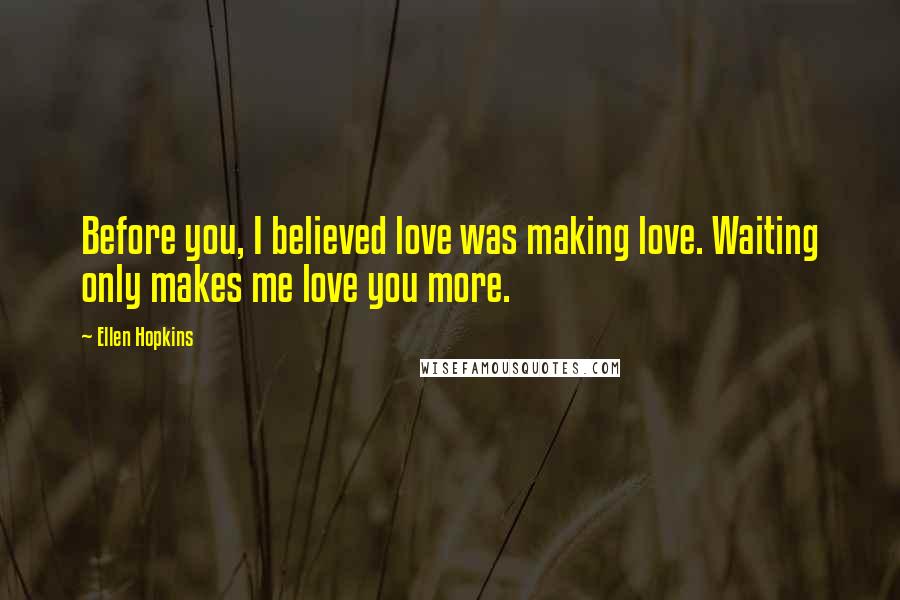 Ellen Hopkins Quotes: Before you, I believed love was making love. Waiting only makes me love you more.