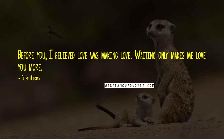 Ellen Hopkins Quotes: Before you, I believed love was making love. Waiting only makes me love you more.