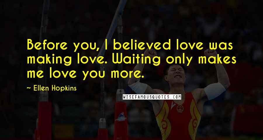 Ellen Hopkins Quotes: Before you, I believed love was making love. Waiting only makes me love you more.