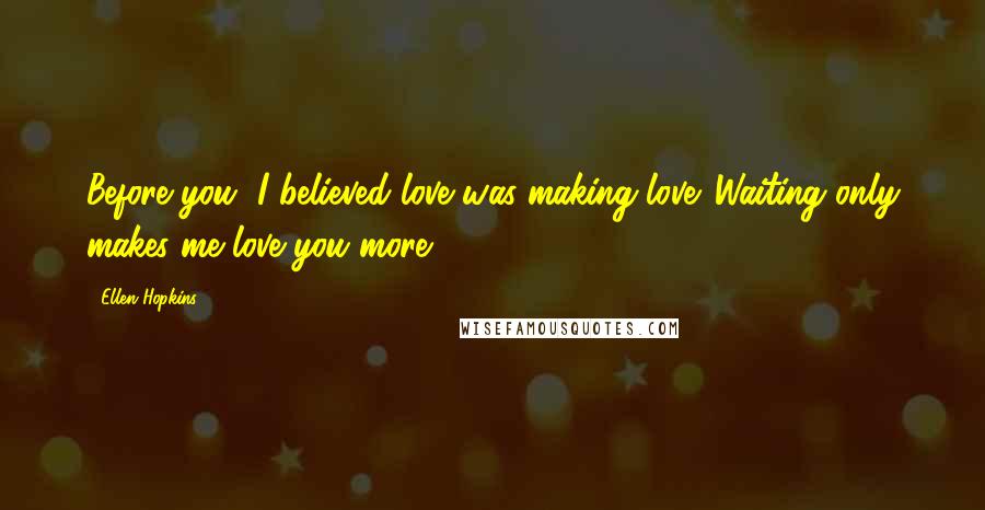 Ellen Hopkins Quotes: Before you, I believed love was making love. Waiting only makes me love you more.