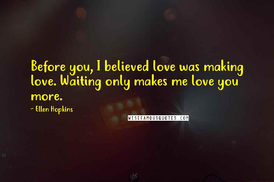 Ellen Hopkins Quotes: Before you, I believed love was making love. Waiting only makes me love you more.