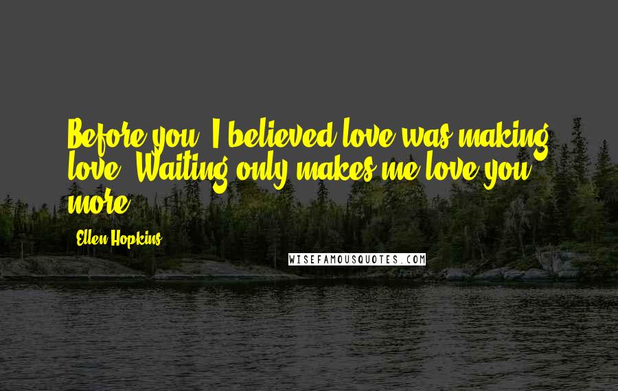 Ellen Hopkins Quotes: Before you, I believed love was making love. Waiting only makes me love you more.