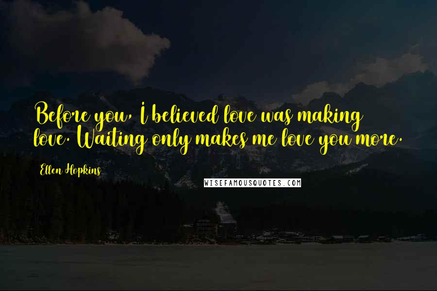 Ellen Hopkins Quotes: Before you, I believed love was making love. Waiting only makes me love you more.