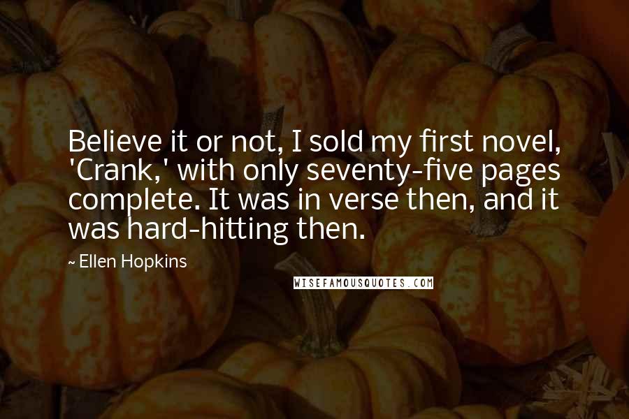 Ellen Hopkins Quotes: Believe it or not, I sold my first novel, 'Crank,' with only seventy-five pages complete. It was in verse then, and it was hard-hitting then.