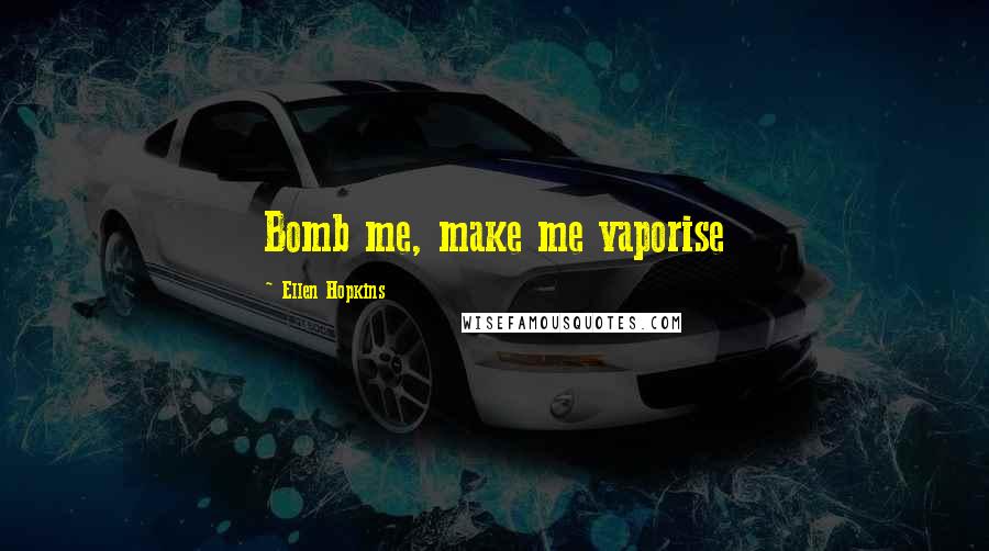 Ellen Hopkins Quotes: Bomb me, make me vaporise