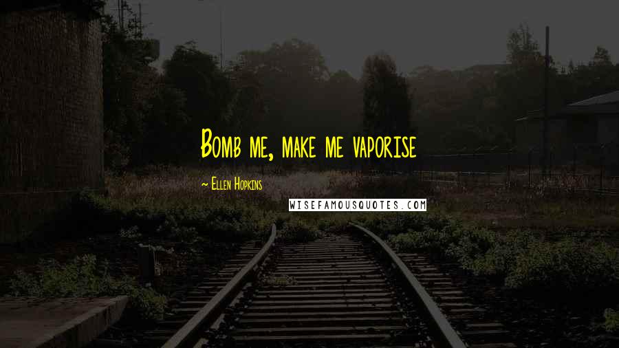 Ellen Hopkins Quotes: Bomb me, make me vaporise