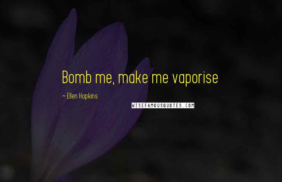 Ellen Hopkins Quotes: Bomb me, make me vaporise