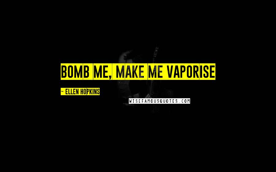 Ellen Hopkins Quotes: Bomb me, make me vaporise