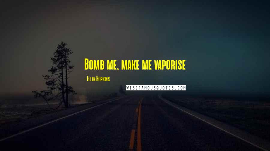 Ellen Hopkins Quotes: Bomb me, make me vaporise