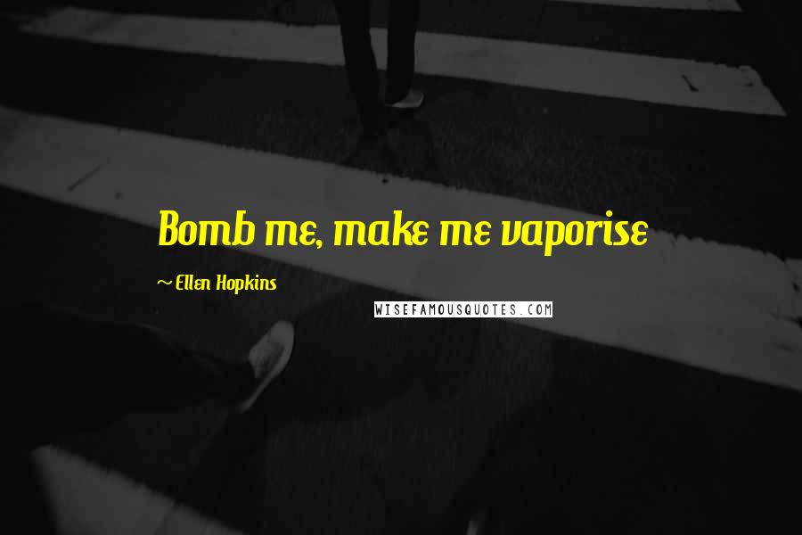 Ellen Hopkins Quotes: Bomb me, make me vaporise