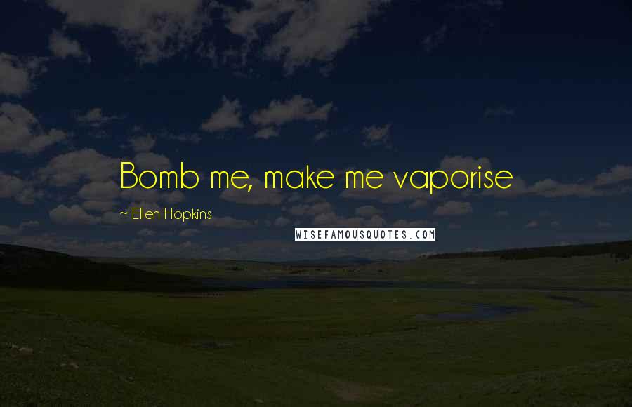 Ellen Hopkins Quotes: Bomb me, make me vaporise