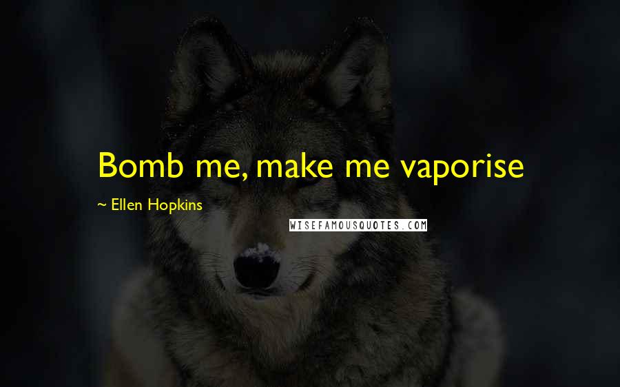 Ellen Hopkins Quotes: Bomb me, make me vaporise