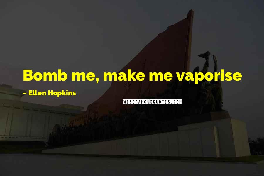Ellen Hopkins Quotes: Bomb me, make me vaporise