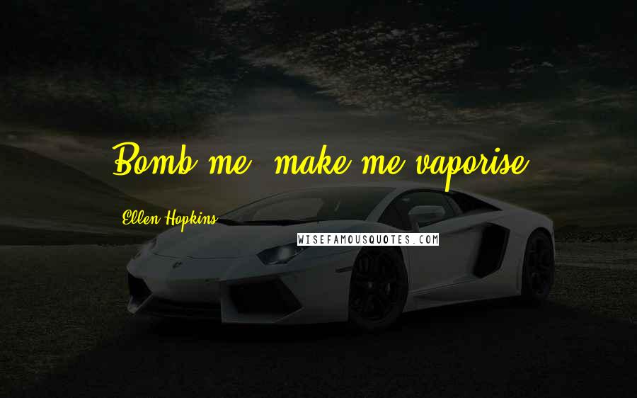 Ellen Hopkins Quotes: Bomb me, make me vaporise