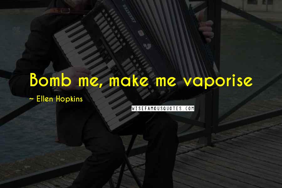 Ellen Hopkins Quotes: Bomb me, make me vaporise