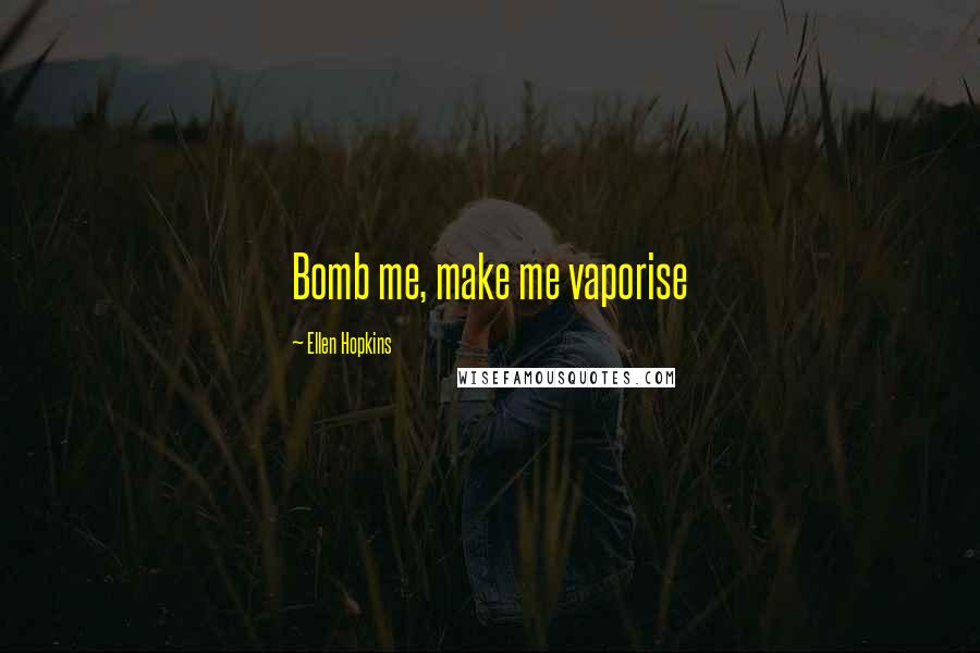 Ellen Hopkins Quotes: Bomb me, make me vaporise