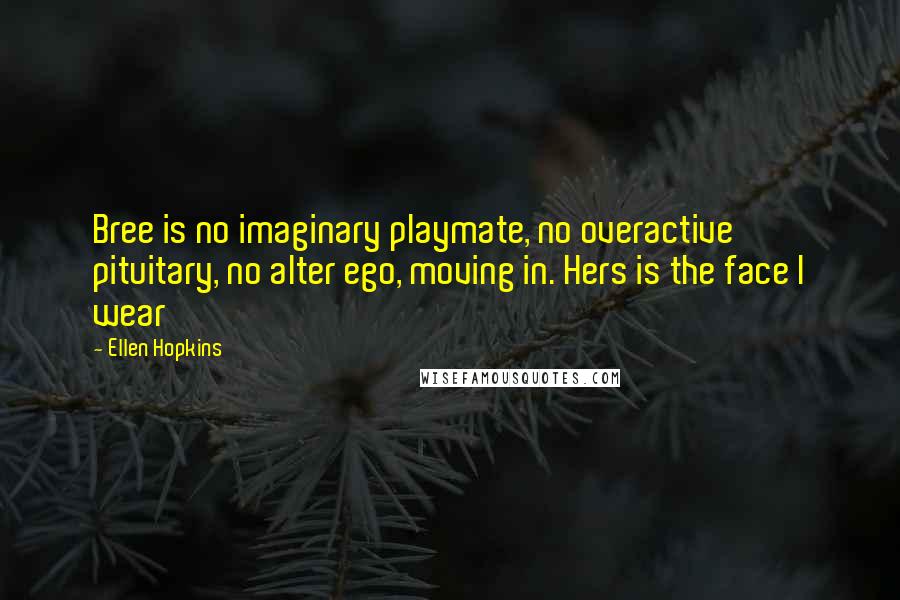 Ellen Hopkins Quotes: Bree is no imaginary playmate, no overactive pituitary, no alter ego, moving in. Hers is the face I wear