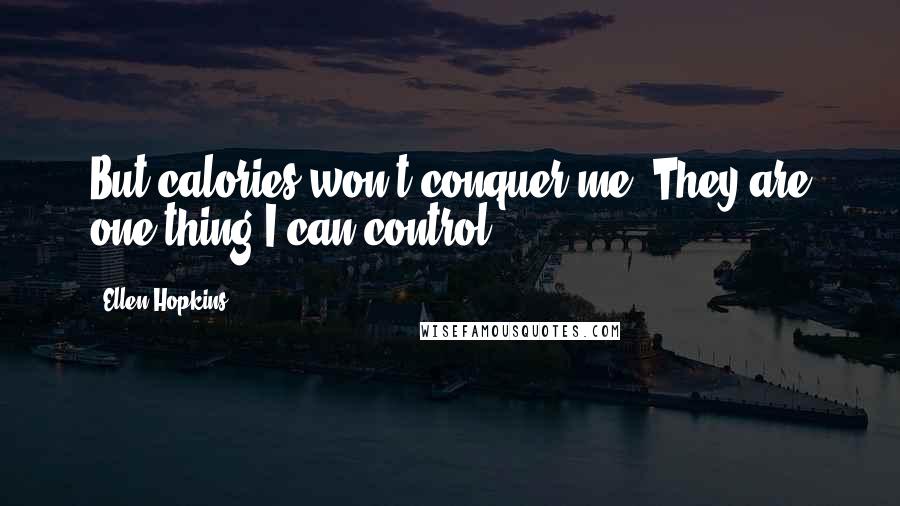 Ellen Hopkins Quotes: But calories won't conquer me. They are one thing I can control