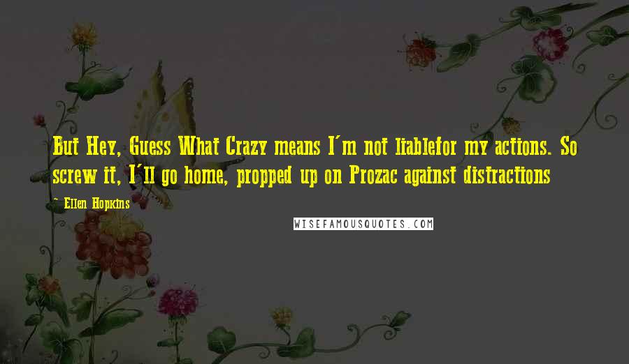 Ellen Hopkins Quotes: But Hey, Guess What Crazy means I'm not liablefor my actions. So screw it, I'll go home, propped up on Prozac against distractions