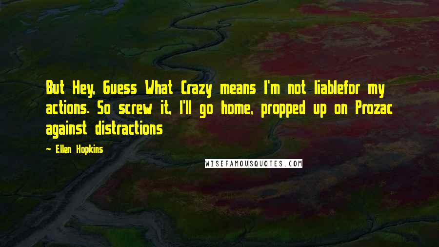 Ellen Hopkins Quotes: But Hey, Guess What Crazy means I'm not liablefor my actions. So screw it, I'll go home, propped up on Prozac against distractions