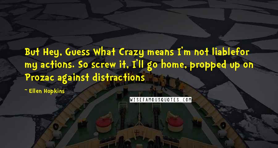 Ellen Hopkins Quotes: But Hey, Guess What Crazy means I'm not liablefor my actions. So screw it, I'll go home, propped up on Prozac against distractions