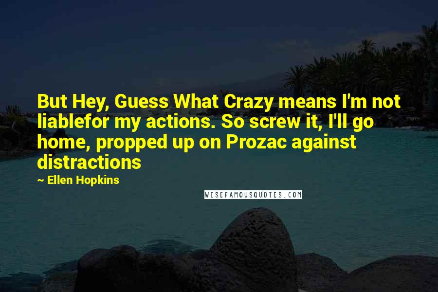 Ellen Hopkins Quotes: But Hey, Guess What Crazy means I'm not liablefor my actions. So screw it, I'll go home, propped up on Prozac against distractions