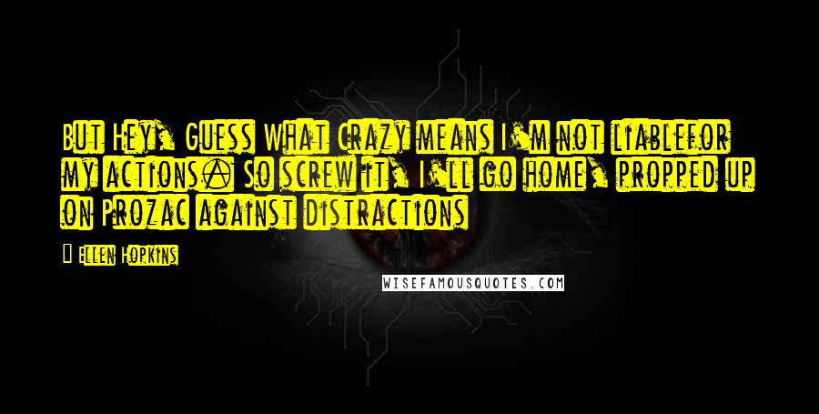 Ellen Hopkins Quotes: But Hey, Guess What Crazy means I'm not liablefor my actions. So screw it, I'll go home, propped up on Prozac against distractions