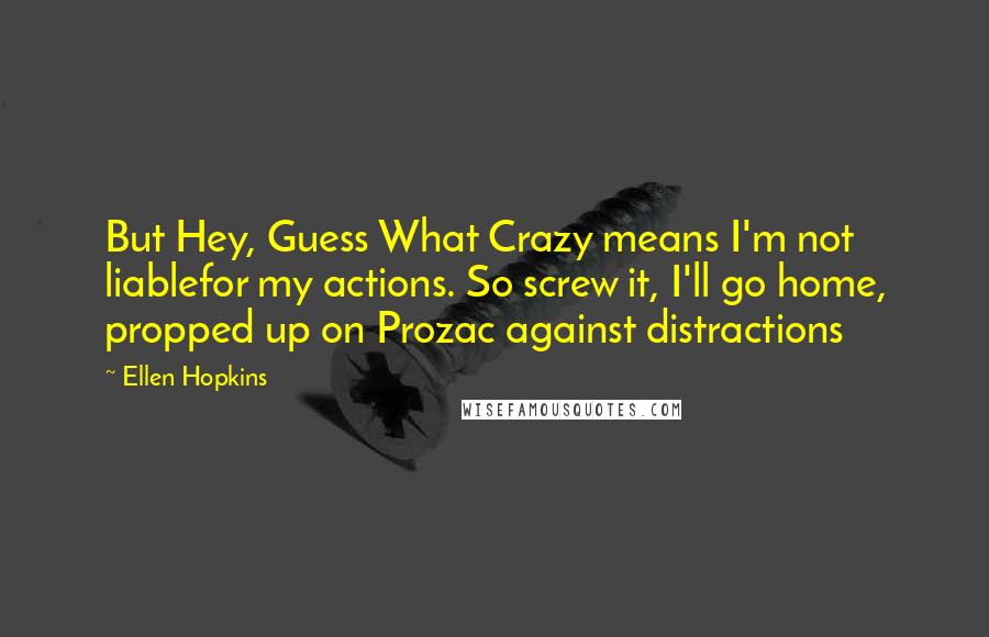 Ellen Hopkins Quotes: But Hey, Guess What Crazy means I'm not liablefor my actions. So screw it, I'll go home, propped up on Prozac against distractions